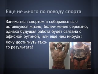 Еще не много по поводу спорта
Заниматься спортом я собираюсь всю
оставшуюся жизнь, более-менее серьезно,
однако будущая работа будет связана с
офисной рутиной, или еще чем нибудь!
Хочу достигнуть тако-
го результата!
 
