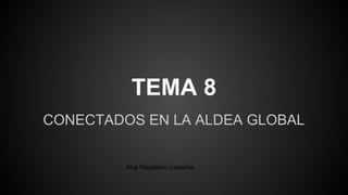 TEMA 8
CONECTADOS EN LA ALDEA GLOBAL

Ana Regatero Labadía

 