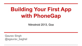 Building Your First App
with PhoneGap
Nitrodroid 2013, Goa

Gaurav Singh
@sgaurav_baghel

 