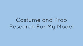 Costume and Prop
Research For My Model

 