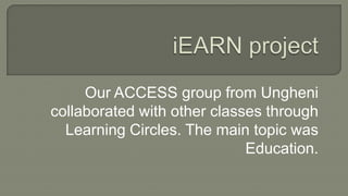Our ACCESS group from Ungheni
collaborated with other classes through
Learning Circles. The main topic was
Education.

 
