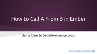 How to Call A From B in Ember
Some ideas to try before you go crazy

Ben Donaldson, Crowdly

 