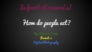 In front of camera’s!
How do people act?
By: Clarissa.Trejo
Period: 3
Digital Photography
 