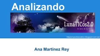 Analizando
http/proyectolunatico.blogspot.com.es/
Ana Martínez Rey
 