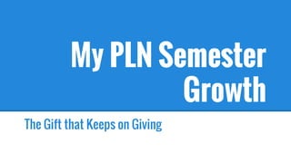 My PLN Semester
Growth
The Gift that Keeps on Giving
 