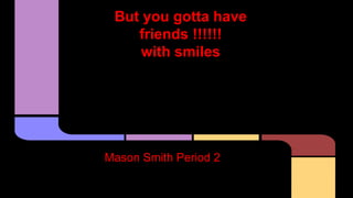 But you gotta have
friends !!!!!!
with smiles
Mason Smith Period 2
 