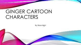 GINGER CARTOON
CHARACTERS
By Rose Nigh
 