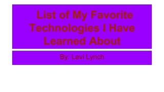 List of My Favorite
Technologies I Have
Learned About
By: Levi Lynch
 