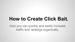 How to Create Click Bait.
How you can quickly and easily increase
traffic and rankings organically.
 