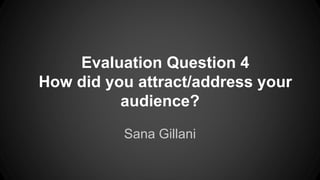 Evaluation Question 4
How did you attract/address your
audience?
Sana Gillani
 