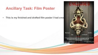 Ancillary Task: Film Poster
• This is my finished and drafted film poster I had created.
 