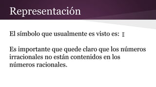 Representación
El símbolo que usualmente es visto es:
Es importante que quede claro que los números
irracionales no están contenidos en los
números racionales.
 