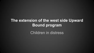 The extension of the west side Upward
Bound program
Children in distress
 