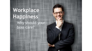 Workplace 
Happiness 
Why should your 
boss care? 
 
