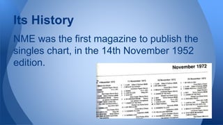 Its History 
NME was the first magazine to publish the 
singles chart, in the 14th November 1952 
edition. 
 