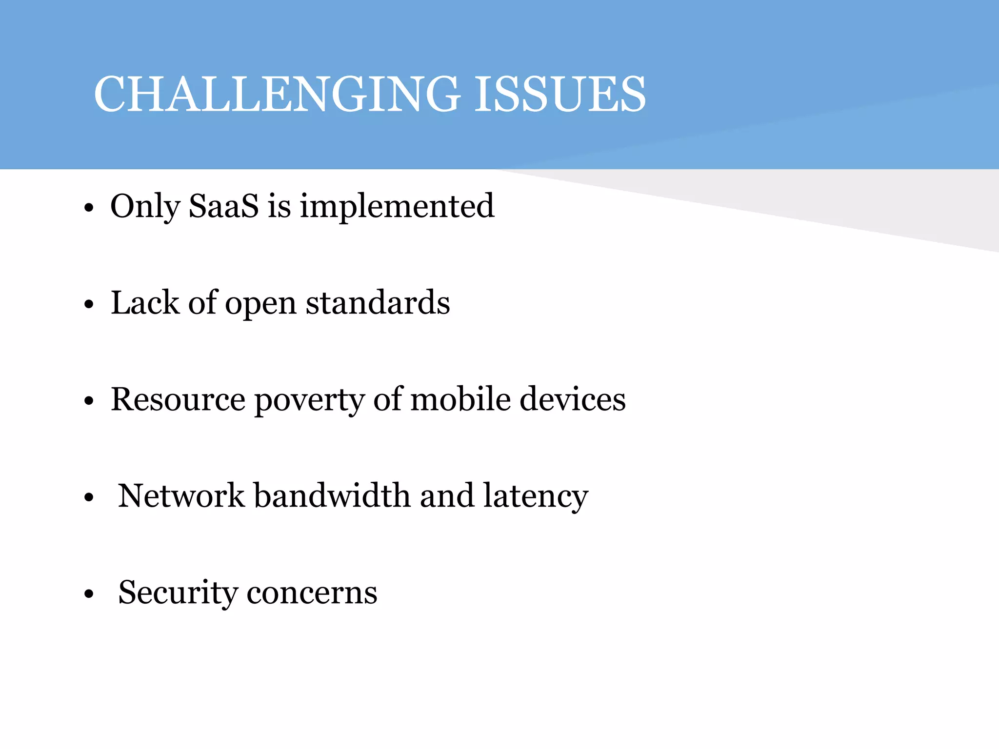 CHALLENGING ISSUES 
• Only SaaS is implemented 
• Lack of open standards 
• Resource poverty of mobile devices 
• Network bandwidth and latency 
• Security concerns 
 