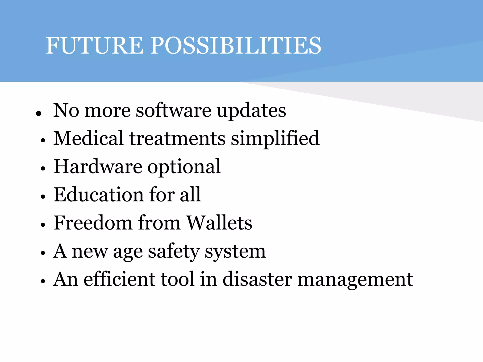 FUTURE POSSIBILITIES 
● No more software updates 
• Medical treatments simplified 
• Hardware optional 
• Education for all 
• Freedom from Wallets 
• A new age safety system 
• An efficient tool in disaster management 
 