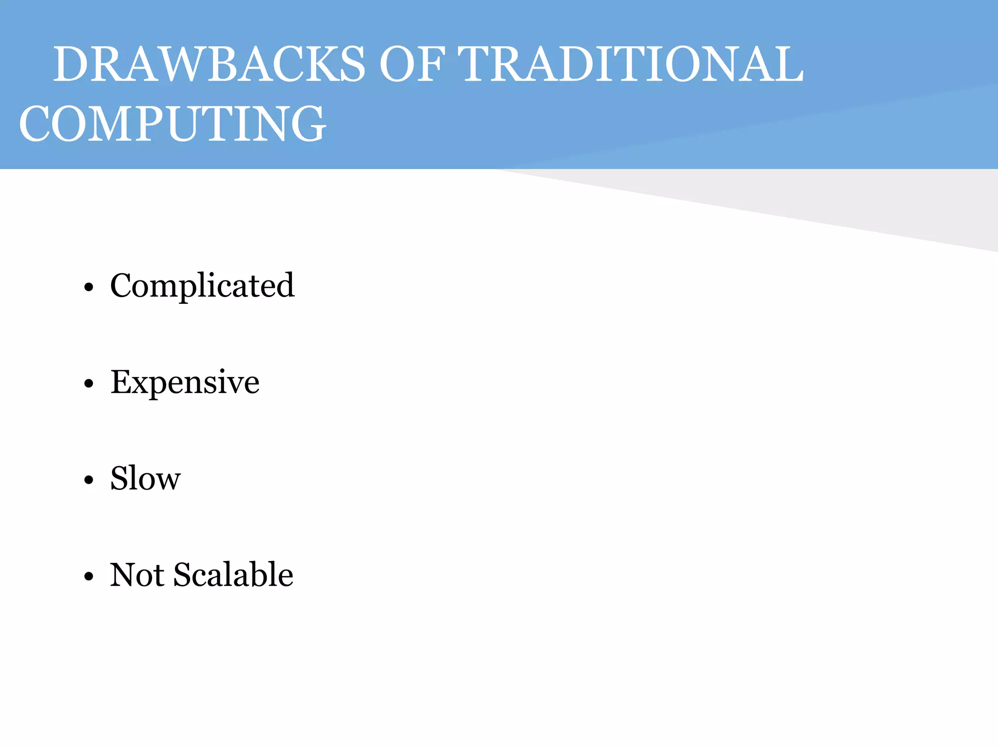 DRAWBACKS OF TRADITIONAL 
COMPUTING 
• Complicated 
• Expensive 
• Slow 
• Not Scalable 
 
