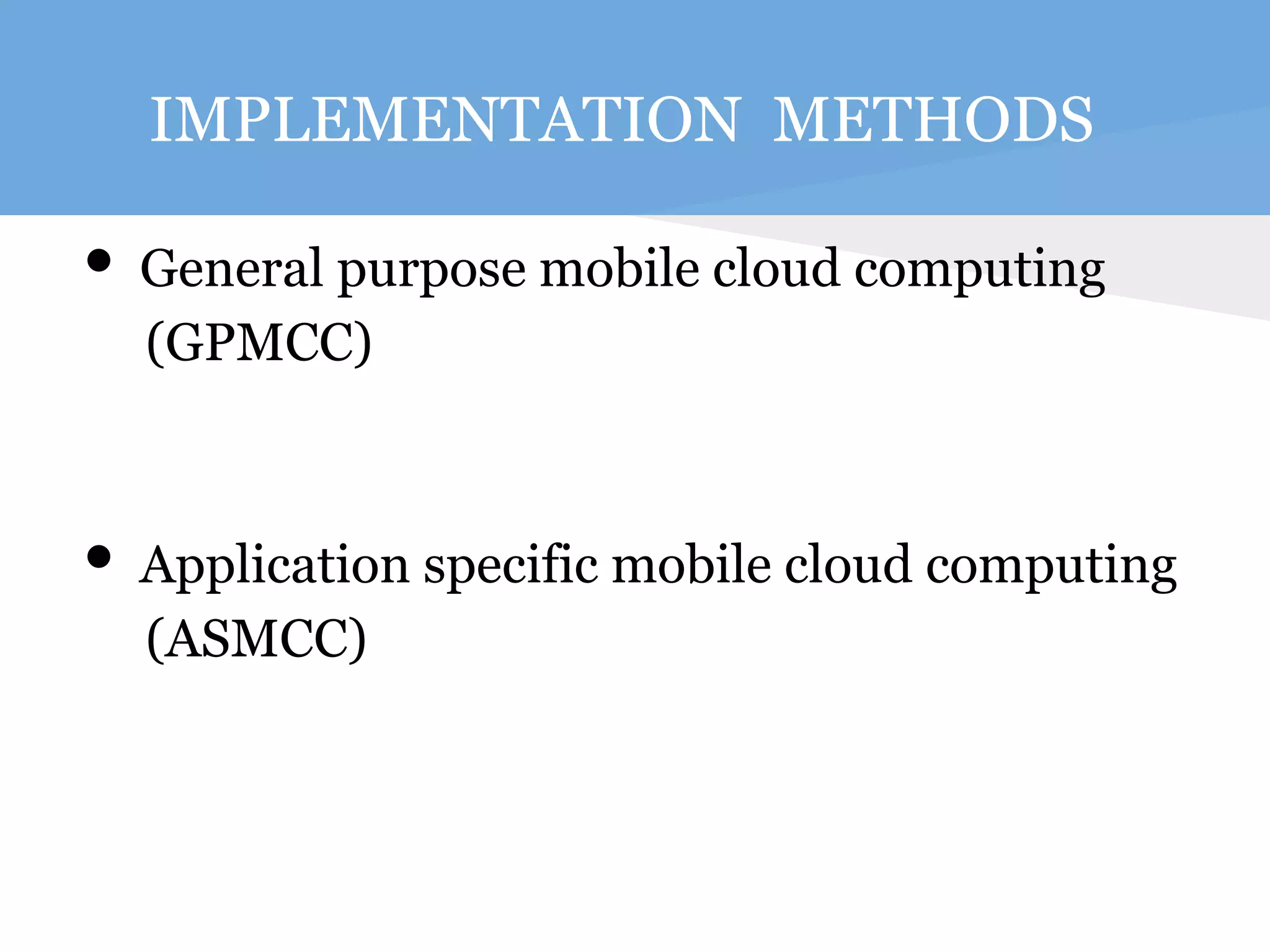 IMPLEMENTATION METHODS 
• General purpose mobile cloud computing 
(GPMCC) 
• Application specific mobile cloud computing 
(ASMCC) 
 