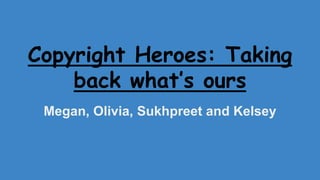 Copyright Heroes: Taking 
back what’s ours 
Megan, Olivia, Sukhpreet and Kelsey 
 