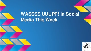WASSSS UUUPP! In Social 
Media This Week 
 