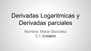 Derivadas Logaritmicas y
Derivadas parciales
Nombre: Maria Gonzalez
C.I: 21054670
 