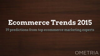 Ecommerce Trends 2015 
19 predictions from top ecommerce marketing experts 
 