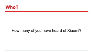 Who?
How many of you have heard of Xiaomi?