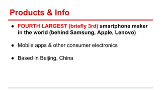 Products & Info
● FOURTH LARGEST (briefly 3rd) smartphone maker
in the world (behind Samsung, Apple, Lenovo)
● Mobile apps & other consumer electronics
● Based in Beijing, China