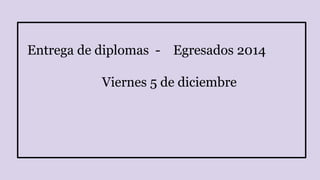 Entrega de diplomas - Egresados 2014 
Viernes 5 de diciembre 
 