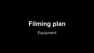 Filming plan
Equipment
 
