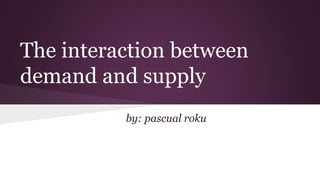 The interaction between
demand and supply
by: pascual roku
 