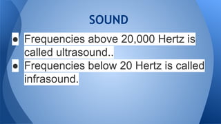 SOUND
● Frequencies above 20,000 Hertz is
called ultrasound..
● Frequencies below 20 Hertz is called
infrasound.
 