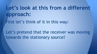 First let’s think of it in this way:
Let’s pretend that the receiver was moving
towards the stationary source!
Let’s look at this from a different
approach:
 