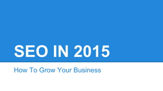 SEO IN 2015
How To Grow Your Business
 