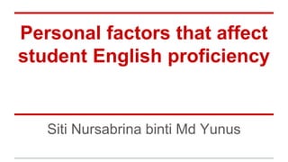 Personal factors that affect
student English proficiency
Siti Nursabrina binti Md Yunus
 