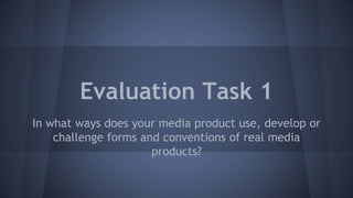 Evaluation Task 1
In what ways does your media product use, develop or
challenge forms and conventions of real media
products?
 