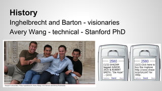 History
Inghelbrecht and Barton - visionaries
Avery Wang - technical - Stanford PhD