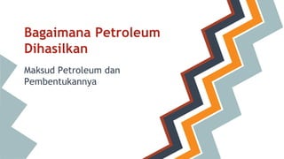 Bagaimana Petroleum
Dihasilkan
Maksud Petroleum dan
Pembentukannya
 
