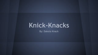 Knick-Knacks
By: Dakota Knack
 