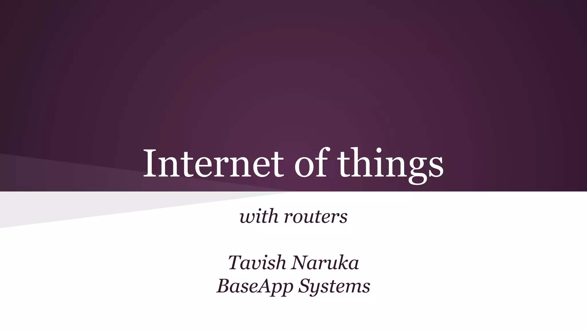 Internet of things
with routers
Tavish Naruka
BaseApp Systems
 