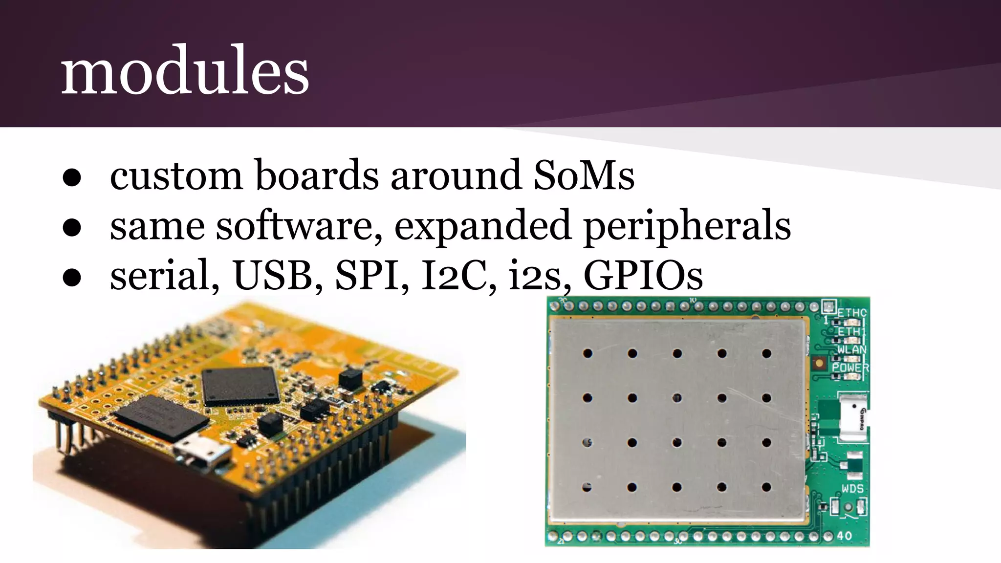modules
● custom boards around SoMs
● same software, expanded peripherals
● serial, USB, SPI, I2C, i2s, GPIOs
 