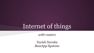Internet of things
with routers
Tavish Naruka
BaseApp Systems
 