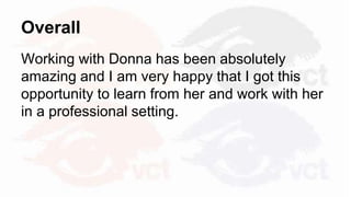 Overall
Working with Donna has been absolutely
amazing and I am very happy that I got this
opportunity to learn from her and work with her
in a professional setting.
 