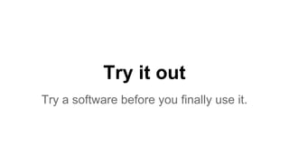 Try it out
Try a software before you finally use it.
 