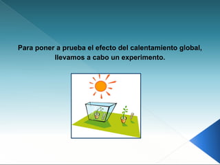 Para poner a prueba el efecto del calentamiento global,
llevamos a cabo un experimento.
 