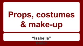Props, costumes
& make-up
“Isabella”
trailer
 