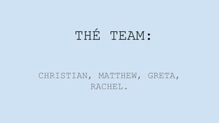THÉ TEAM:
CHRISTIAN, MATTHEW, GRETA,
RACHEL.
 