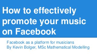 How to effectively
promote your music
on Facebook
Facebook as a platform for musicians
By Kevin Bolger, MSc Mathematical Modelling
 