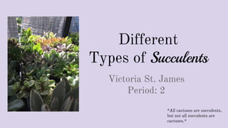 Different
Types of Succulents
Victoria St. James
Period: 2
*All cactuses are succulents,
but not all succulents are
cactuses.*
 